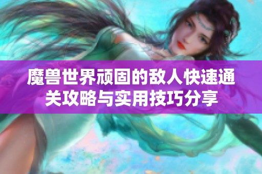 魔兽世界顽固的敌人快速通关攻略与实用技巧分享