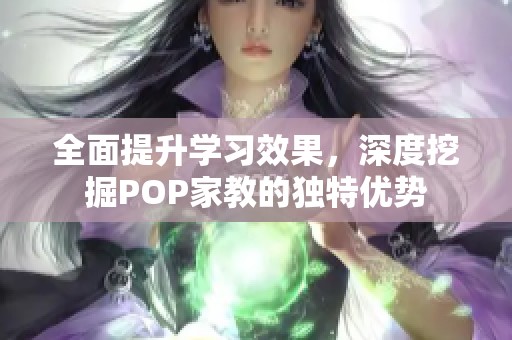 全面提升学习效果，深度挖掘POP家教的独特优势