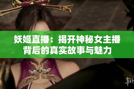 妖姬直播：揭开神秘女主播背后的真实故事与魅力