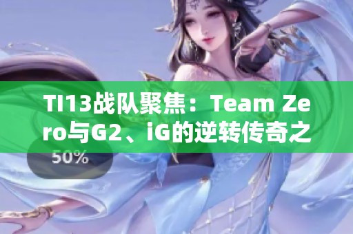 TI13战队聚焦：Team Zero与G2、iG的逆转传奇之路