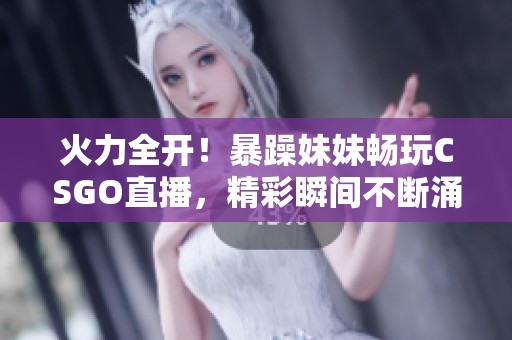 火力全开！暴躁妹妹畅玩CSGO直播，精彩瞬间不断涌现