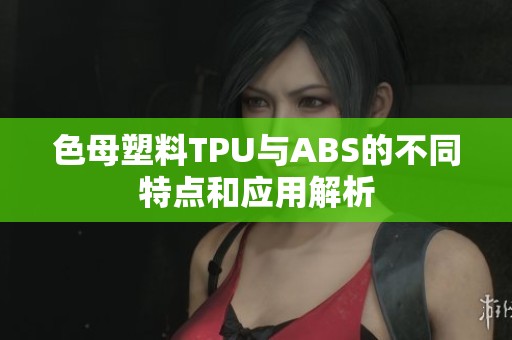 色母塑料TPU与ABS的不同特点和应用解析