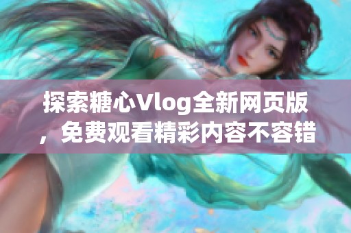 探索糖心Vlog全新网页版，免费观看精彩内容不容错过