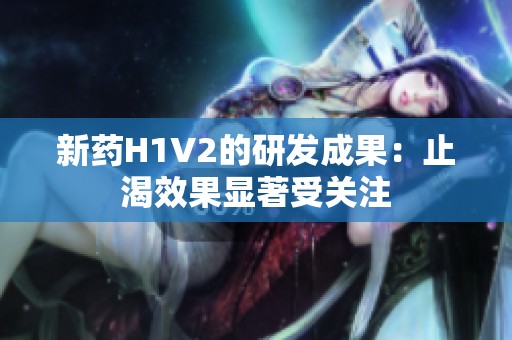 新药H1V2的研发成果：止渴效果显著受关注