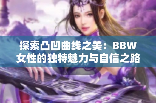 探索凸凹曲线之美：BBW女性的独特魅力与自信之路