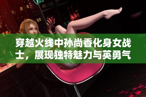 穿越火线中孙尚香化身女战士，展现独特魅力与英勇气概