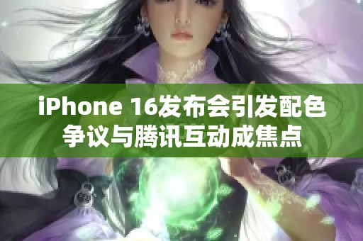 iPhone 16发布会引发配色争议与腾讯互动成焦点