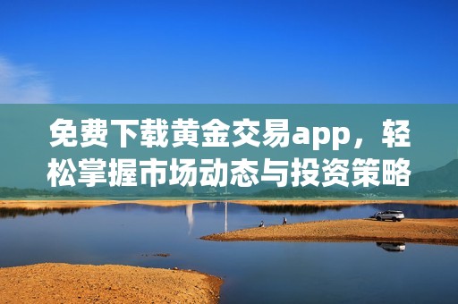 免费下载黄金交易app，轻松掌握市场动态与投资策略