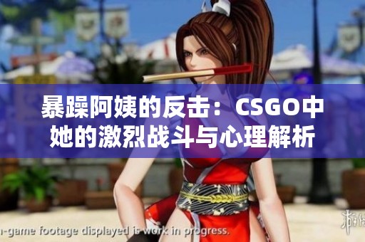 暴躁阿姨的反击：CSGO中她的激烈战斗与心理解析