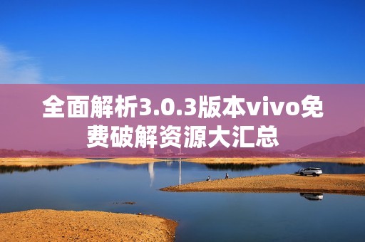 全面解析3.0.3版本vivo免费破解资源大汇总