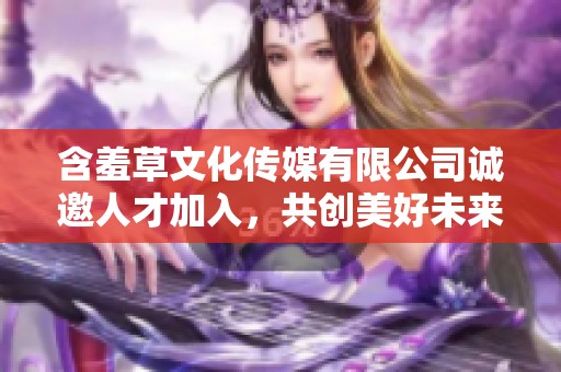 含羞草文化传媒有限公司诚邀人才加入，共创美好未来