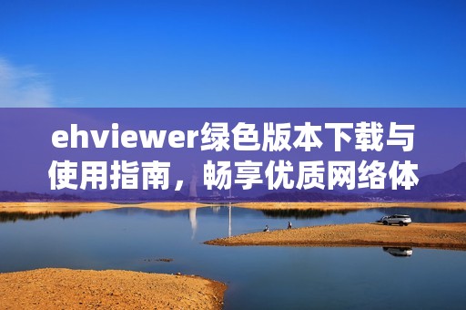 ehviewer绿色版本下载与使用指南，畅享优质网络体验