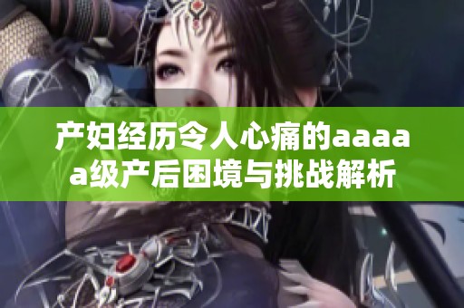 产妇经历令人心痛的aaaaa级产后困境与挑战解析