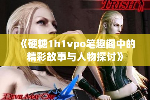 《硬糖1h1vpo笔趣阁中的精彩故事与人物探讨》