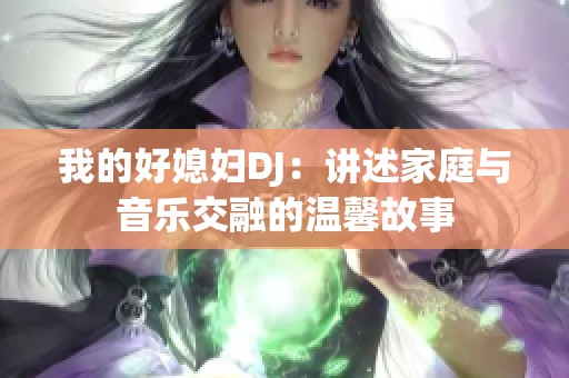 我的好媳妇DJ：讲述家庭与音乐交融的温馨故事