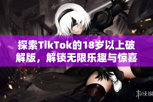 探索TikTok的18岁以上破解版，解锁无限乐趣与惊喜