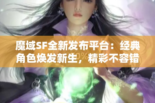 魔域SF全新发布平台：经典角色焕发新生，精彩不容错过！