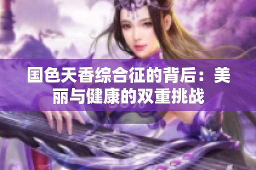 国色天香综合征的背后：美丽与健康的双重挑战