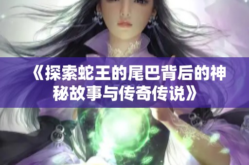 《探索蛇王的尾巴背后的神秘故事与传奇传说》