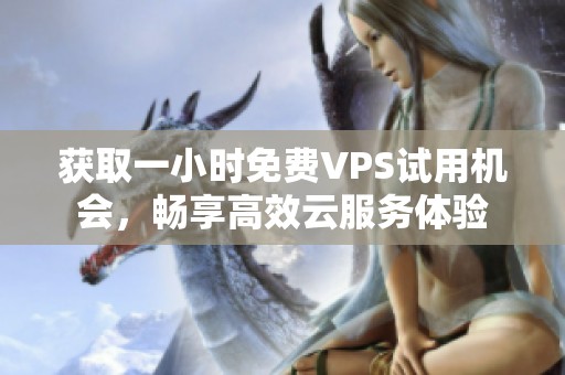 获取一小时免费VPS试用机会，畅享高效云服务体验