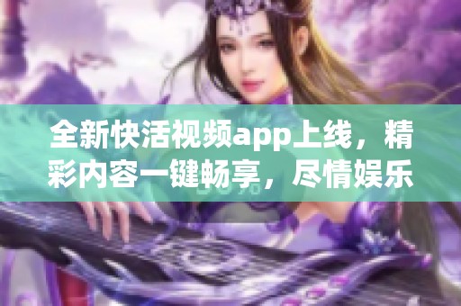 全新快活视频app上线，精彩内容一键畅享，尽情娱乐体验！