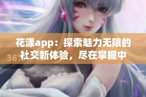 花漾app：探索魅力无限的社交新体验，尽在掌握中