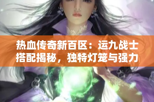 热血传奇新百区：运九战士搭配揭秘，独特灯笼与强力骷髅组合大成就