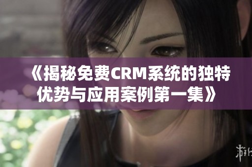 《揭秘免费CRM系统的独特优势与应用案例第一集》