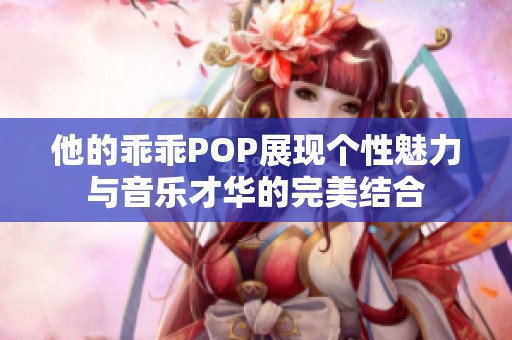 他的乖乖POP展现个性魅力与音乐才华的完美结合