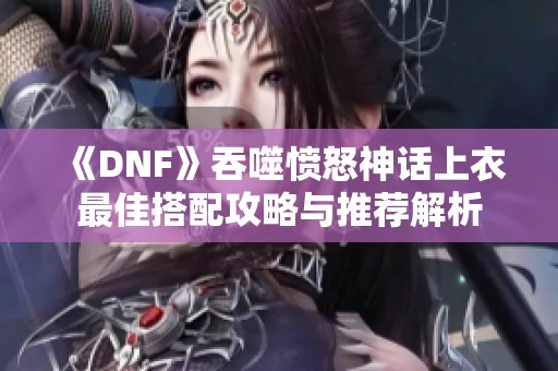 《DNF》吞噬愤怒神话上衣最佳搭配攻略与推荐解析