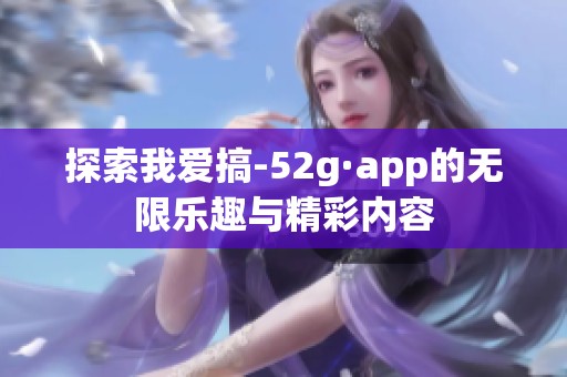 探索我爱搞-52g·app的无限乐趣与精彩内容