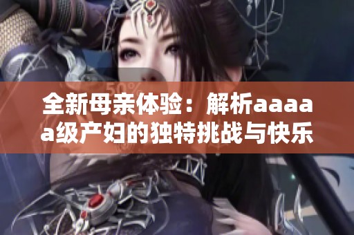 全新母亲体验：解析aaaaa级产妇的独特挑战与快乐