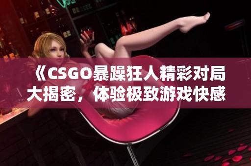 《CSGO暴躁狂人精彩对局大揭密，体验极致游戏快感》