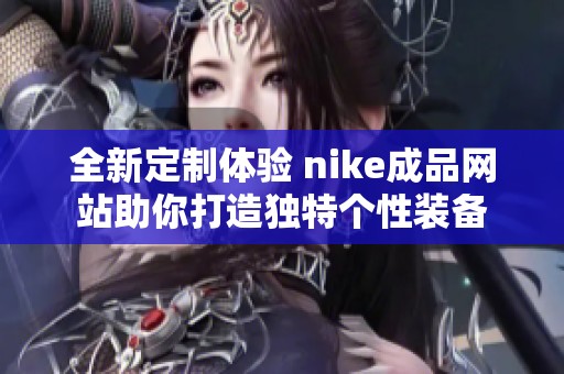 全新定制体验 nike成品网站助你打造独特个性装备