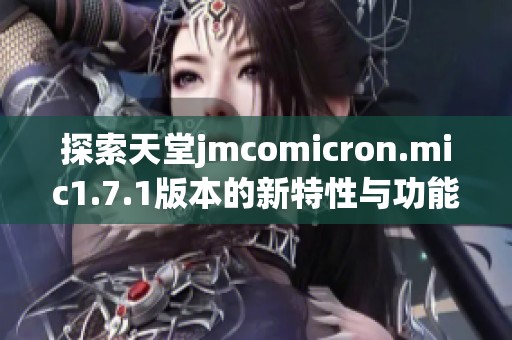 探索天堂jmcomicron.mic1.7.1版本的新特性与功能解析