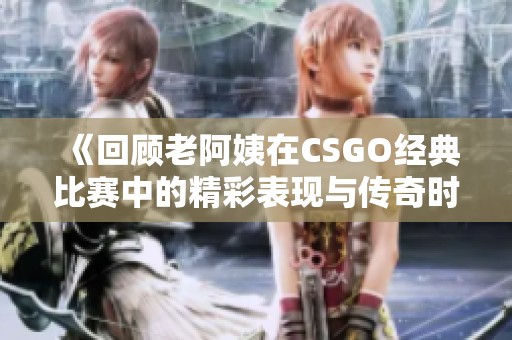 《回顾老阿姨在CSGO经典比赛中的精彩表现与传奇时刻》