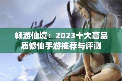 畅游仙境：2023十大高品质修仙手游推荐与评测