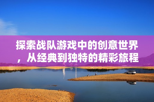 探索战队游戏中的创意世界，从经典到独特的精彩旅程