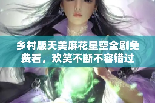 乡村版天美麻花星空全剧免费看，欢笑不断不容错过