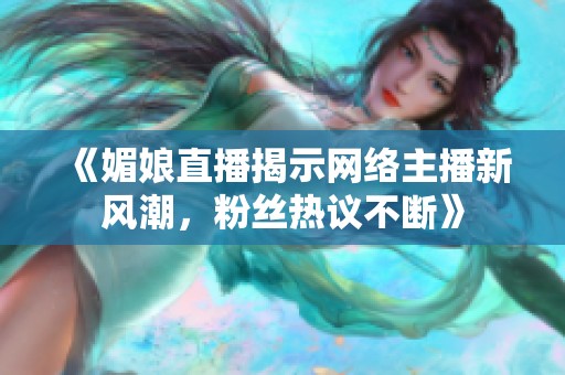 《媚娘直播揭示网络主播新风潮，粉丝热议不断》