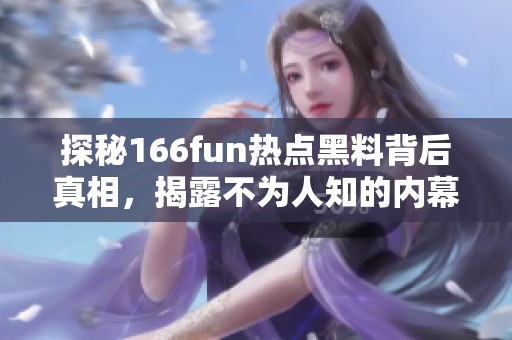 探秘166fun热点黑料背后真相，揭露不为人知的内幕故事