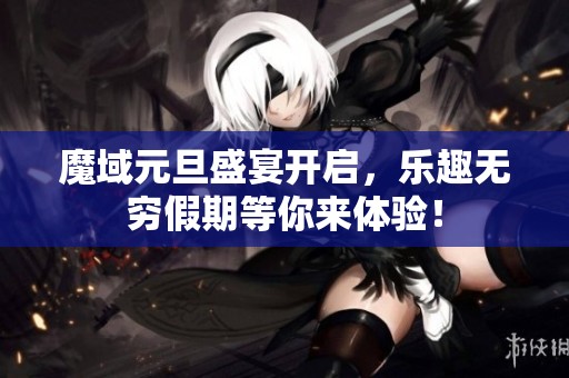 魔域元旦盛宴开启，乐趣无穷假期等你来体验！