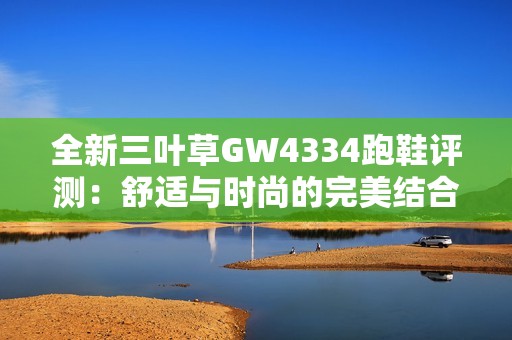 全新三叶草GW4334跑鞋评测：舒适与时尚的完美结合