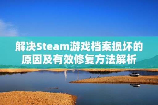 解决Steam游戏档案损坏的原因及有效修复方法解析