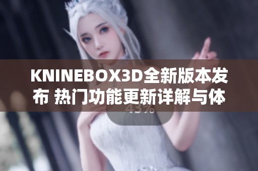 KNINEBOX3D全新版本发布 热门功能更新详解与体验分享