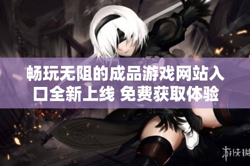 畅玩无阻的成品游戏网站入口全新上线 免费获取体验