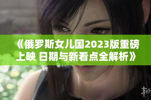 《俄罗斯女儿国2023版重磅上映 日期与新看点全解析》