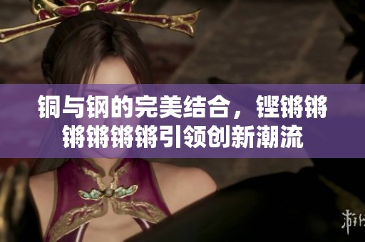 铜与钢的完美结合，铿锵锵锵锵锵锵引领创新潮流