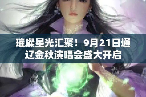 璀璨星光汇聚！9月21日通辽金秋演唱会盛大开启