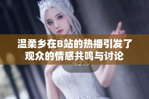 温柔乡在B站的热播引发了观众的情感共鸣与讨论